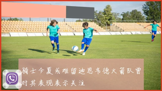 骑士今夏或难留迪恩韦德火箭队曾对其表现表示关注
