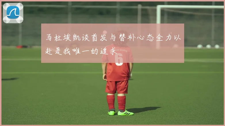 马杜埃凯谈首发与替补心态全力以赴是我唯一的追求