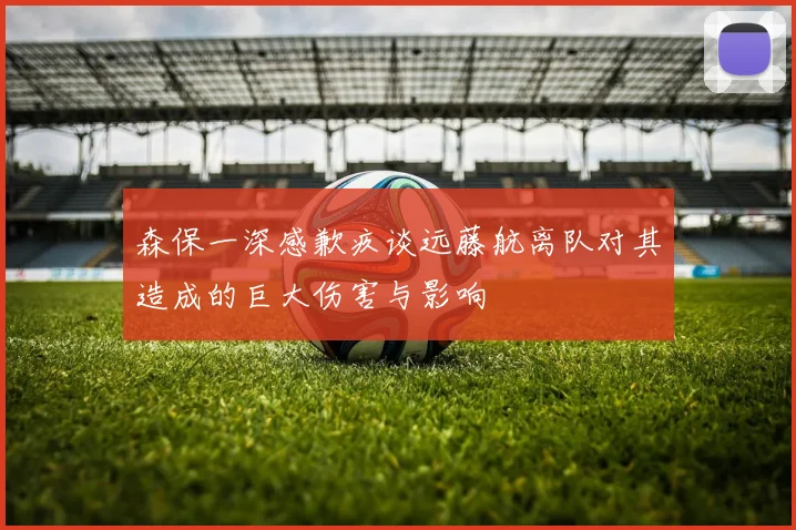 森保一深感歉疚谈远藤航离队对其造成的巨大伤害与影响