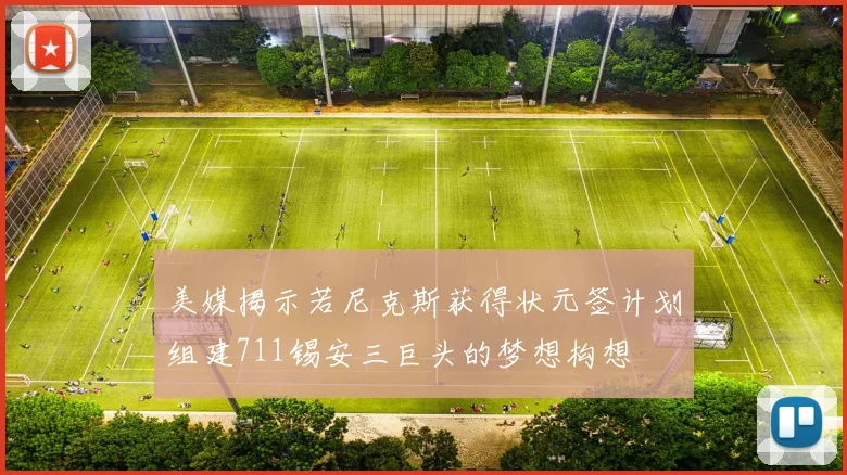 美媒揭示若尼克斯获得状元签计划组建711锡安三巨头的梦想构想