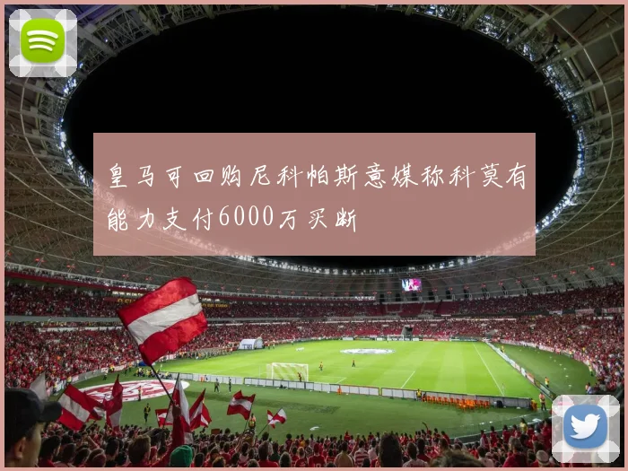 皇马可回购尼科帕斯意媒称科莫有能力支付6000万买断
