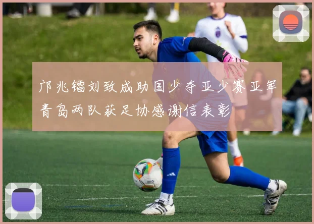 邝兆镭刘致成助国少夺亚少赛亚军青岛两队获足协感谢信表彰