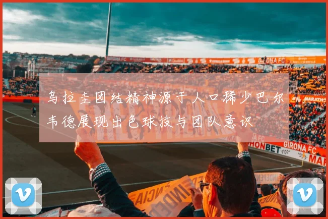 乌拉圭团结精神源于人口稀少巴尔韦德展现出色球技与团队意识