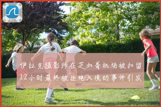伊拉克摄影师在芝加哥机场被扣留12小时最终被拒绝入境的事件引发关注