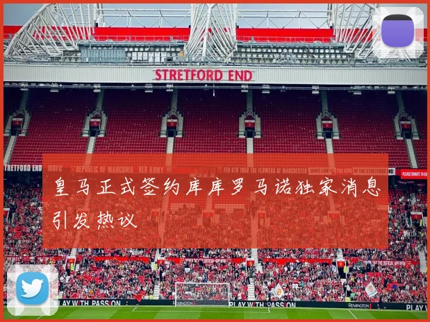 皇马正式签约库库罗马诺独家消息引发热议
